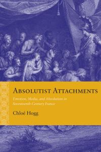 book cover: Absolutist Attachments: Emotion, Media, and Absolutism in Seventeenth-Century France - Chloe Hogg