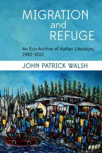 book cover: Migration and Refuge: An Eco-Archive of Haitian Literature, 1982-2017 - John Walsh